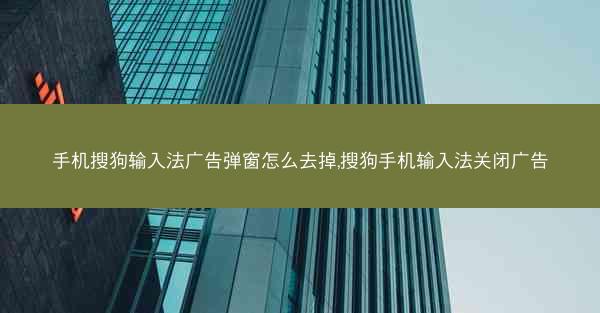 手机搜狗输入法广告弹窗怎么去掉,搜狗手机输入法关闭广告