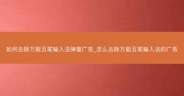 如何去除万能五笔输入法弹窗广告_怎么去除万能五笔输入法的广告