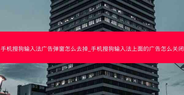 手机搜狗输入法广告弹窗怎么去掉_手机搜狗输入法上面的广告怎么关闭