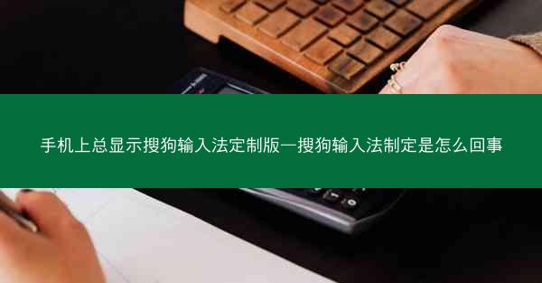 手机上总显示搜狗输入法定制版—搜狗输入法制定是怎么回事