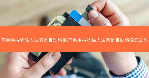 苹果用搜狗输入法老是自动切换,苹果用搜狗输入法老是自动切换怎么办