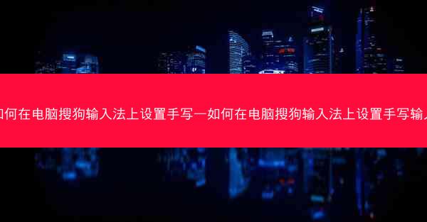 如何在电脑搜狗输入法上设置手写—如何在电脑搜狗输入法上设置手写输入