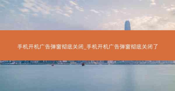 手机开机广告弹窗彻底关闭_手机开机广告弹窗彻底关闭了