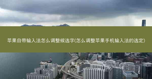 苹果自带输入法怎么调整候选字(怎么调整苹果手机输入法的选定)