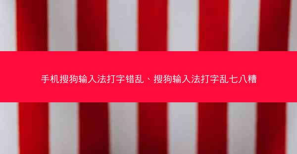 手机搜狗输入法打字错乱、搜狗输入法打字乱七八糟