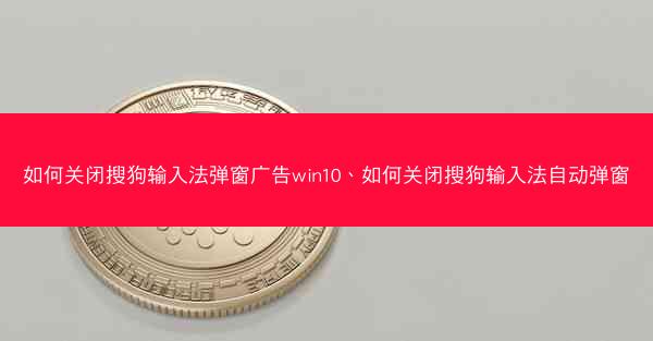 如何关闭搜狗输入法弹窗广告win10、如何关闭搜狗输入法自动弹窗
