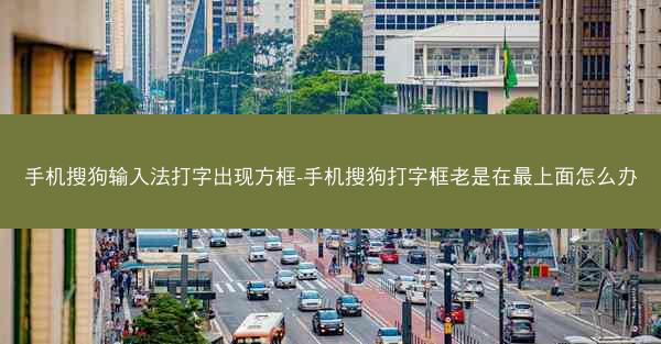 手机搜狗输入法打字出现方框-手机搜狗打字框老是在最上面怎么办