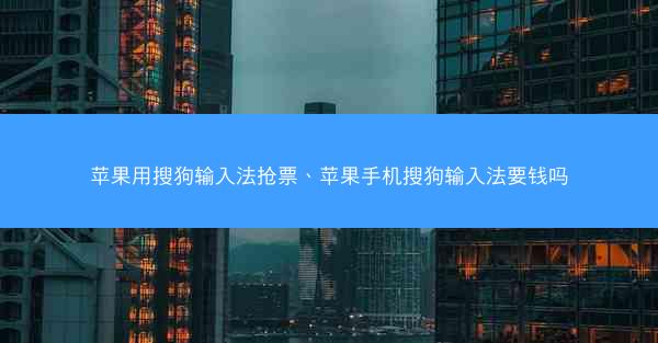 苹果用搜狗输入法抢票、苹果手机搜狗输入法要钱吗