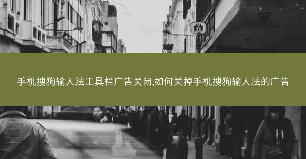 手机搜狗输入法工具栏广告关闭,如何关掉手机搜狗输入法的广告