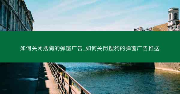 如何关闭搜狗的弹窗广告_如何关闭搜狗的弹窗广告推送