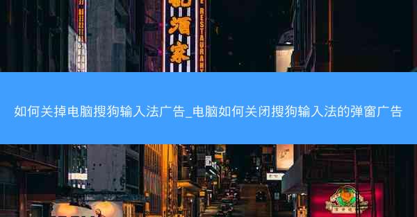 如何关掉电脑搜狗输入法广告_电脑如何关闭搜狗输入法的弹窗广告