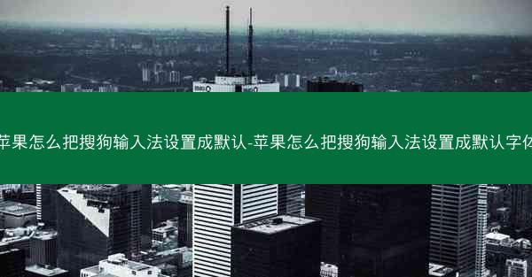 苹果怎么把搜狗输入法设置成默认-苹果怎么把搜狗输入法设置成默认字体