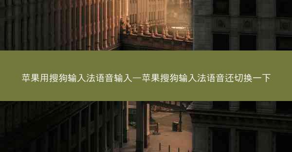 苹果用搜狗输入法语音输入—苹果搜狗输入法语音还切换一下