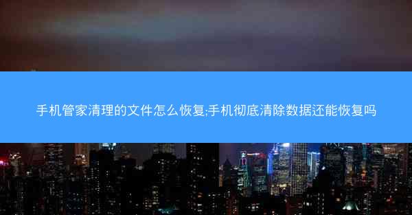 手机管家清理的文件怎么恢复;手机彻底清除数据还能恢复吗