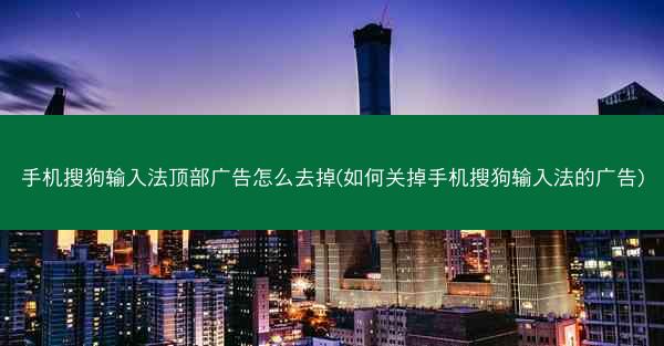 手机搜狗输入法顶部广告怎么去掉(如何关掉手机搜狗输入法的广告)