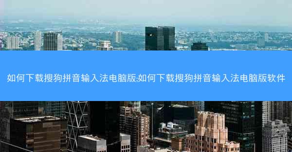 如何下载搜狗拼音输入法电脑版;如何下载搜狗拼音输入法电脑版软件