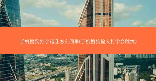 手机搜狗打字错乱怎么回事(手机搜狗输入打字会跳掉)