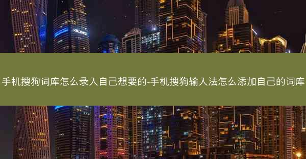 手机搜狗词库怎么录入自己想要的-手机搜狗输入法怎么添加自己的词库