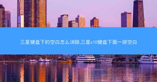 三星键盘下的空白怎么消除,三星s10键盘下面一排空白