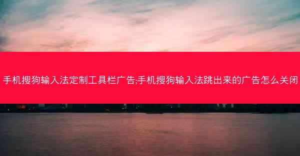 手机搜狗输入法定制工具栏广告;手机搜狗输入法跳出来的广告怎么关闭