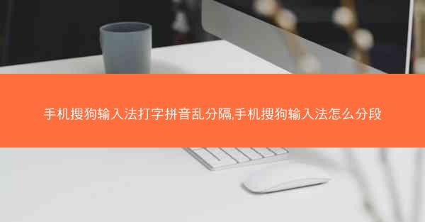 手机搜狗输入法打字拼音乱分隔,手机搜狗输入法怎么分段