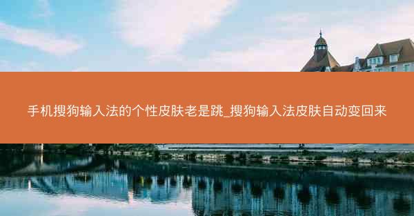 手机搜狗输入法的个性皮肤老是跳_搜狗输入法皮肤自动变回来