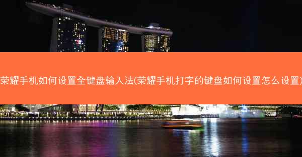 荣耀手机如何设置全键盘输入法(荣耀手机打字的键盘如何设置怎么设置)