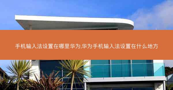 手机输入法设置在哪里华为,华为手机输入法设置在什么地方