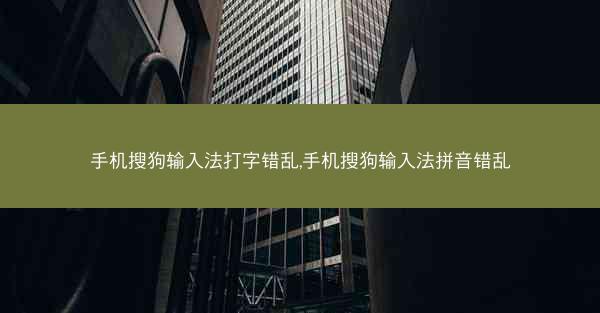 手机搜狗输入法打字错乱,手机搜狗输入法拼音错乱