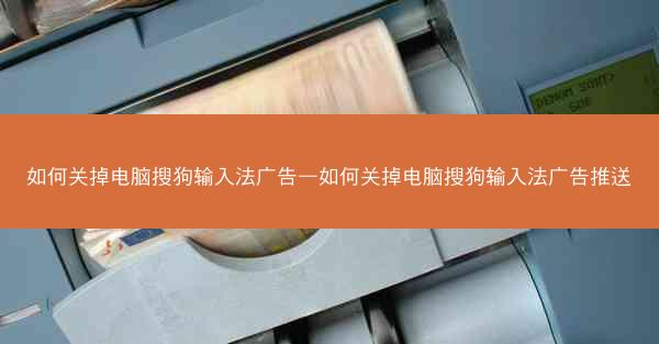 如何关掉电脑搜狗输入法广告—如何关掉电脑搜狗输入法广告推送