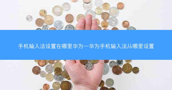 手机输入法设置在哪里华为—华为手机输入法从哪里设置