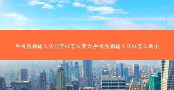 手机搜狗输入法打字框怎么变大;手机搜狗输入法框怎么调小