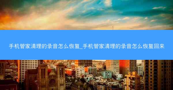 手机管家清理的录音怎么恢复_手机管家清理的录音怎么恢复回来