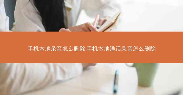 手机本地录音怎么删除;手机本地通话录音怎么删除