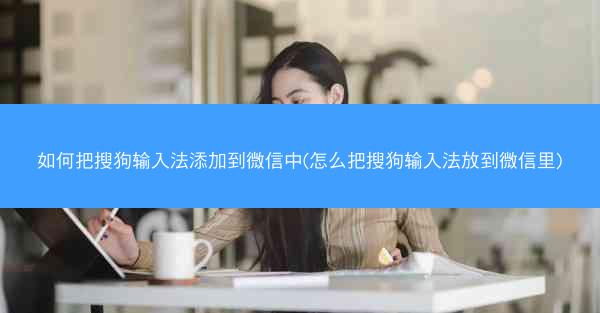 如何把搜狗输入法添加到微信中(怎么把搜狗输入法放到微信里)