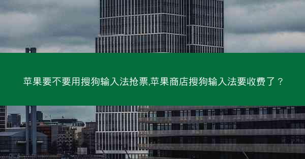 苹果要不要用搜狗输入法抢票,苹果商店搜狗输入法要收费了?