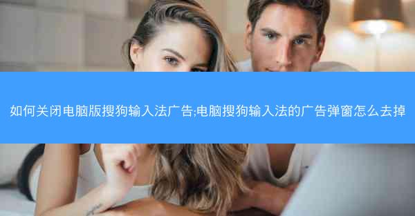 如何关闭电脑版搜狗输入法广告;电脑搜狗输入法的广告弹窗怎么去掉
