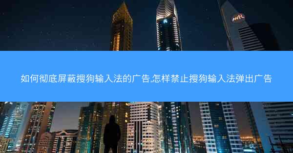 如何彻底屏蔽搜狗输入法的广告,怎样禁止搜狗输入法弹出广告