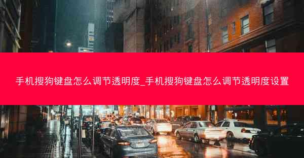 手机搜狗键盘怎么调节透明度_手机搜狗键盘怎么调节透明度设置