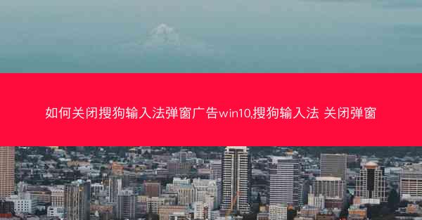 如何关闭搜狗输入法弹窗广告win10,搜狗输入法 关闭弹窗