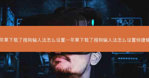 苹果下载了搜狗输入法怎么设置—苹果下载了搜狗输入法怎么设置快捷键