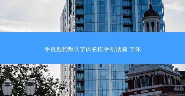 手机搜狗默认字体名称,手机搜狗 字体