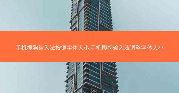 手机搜狗输入法按键字体大小,手机搜狗输入法调整字体大小