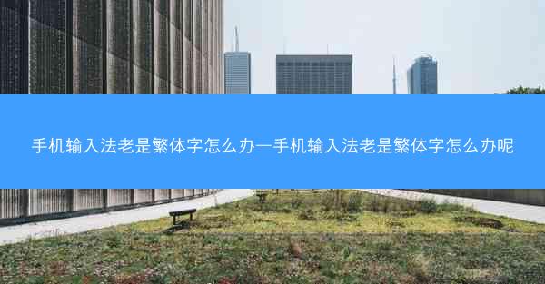 手机输入法老是繁体字怎么办—手机输入法老是繁体字怎么办呢