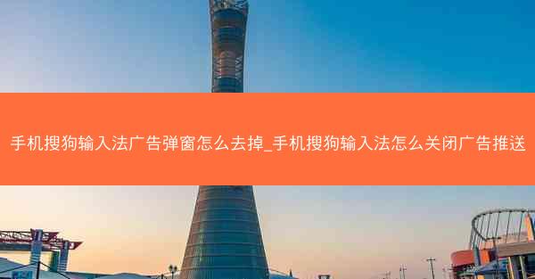 手机搜狗输入法广告弹窗怎么去掉_手机搜狗输入法怎么关闭广告推送