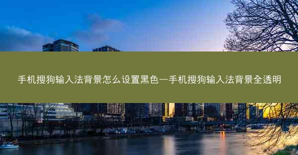 手机搜狗输入法背景怎么设置黑色—手机搜狗输入法背景全透明