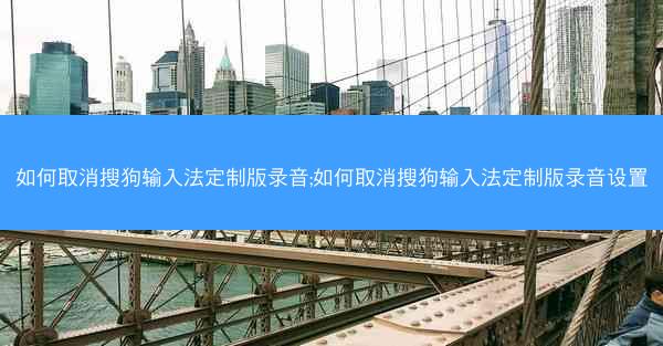 如何取消搜狗输入法定制版录音;如何取消搜狗输入法定制版录音设置