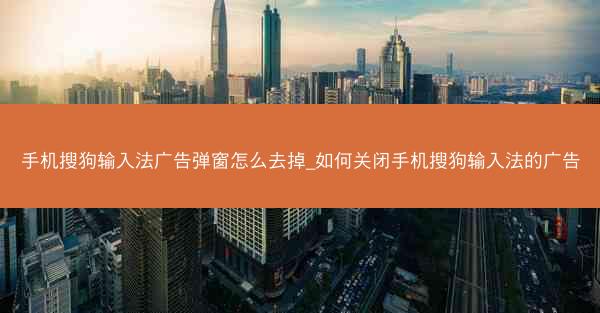 手机搜狗输入法广告弹窗怎么去掉_如何关闭手机搜狗输入法的广告