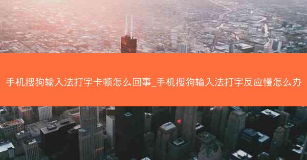 手机搜狗输入法打字卡顿怎么回事_手机搜狗输入法打字反应慢怎么办