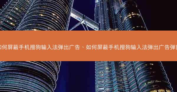 如何屏蔽手机搜狗输入法弹出广告、如何屏蔽手机搜狗输入法弹出广告弹窗